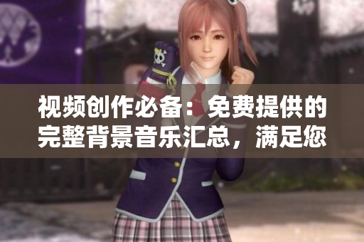 视频创作必备：免费提供的完整背景音乐汇总，满足您各种创意的音乐需求
