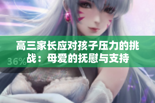 高三家长应对孩子压力的挑战：母爱的抚慰与支持