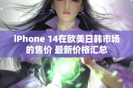 iPhone 14在欧美日韩市场的售价 最新价格汇总