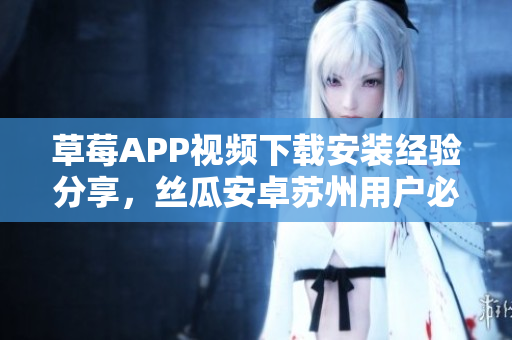草莓APP视频下载安装经验分享，丝瓜安卓苏州用户必备，轻松无限观影！