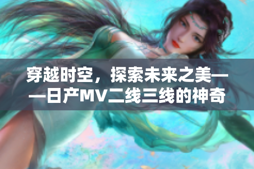 穿越时空，探索未来之美——日产MV二线三线的神奇之旅