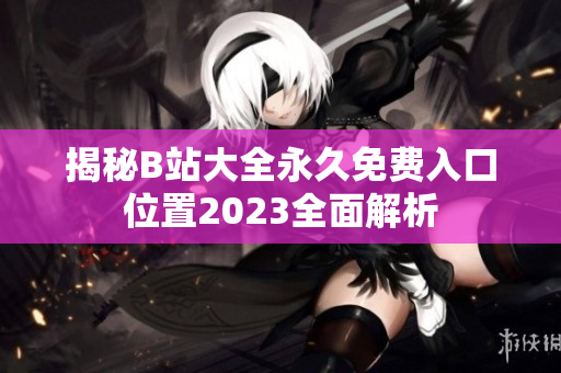 揭秘B站大全永久免费入口位置2023全面解析