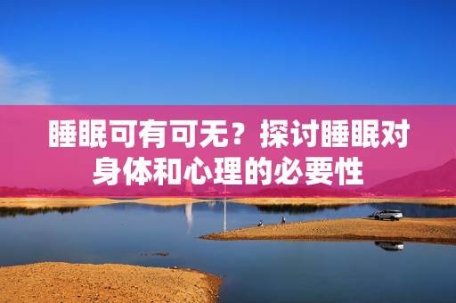 睡眠可有可无？探讨睡眠对身体和心理的必要性