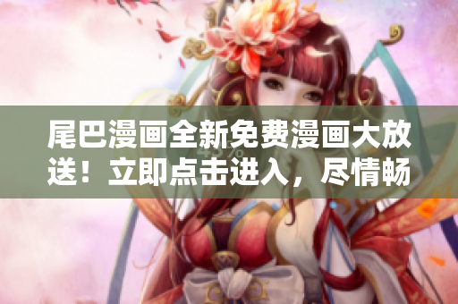 尾巴漫画全新免费漫画大放送！立即点击进入，尽情畅读精彩内容！