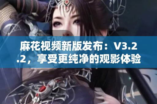 麻花视频新版发布：V3.2.2，享受更纯净的观影体验