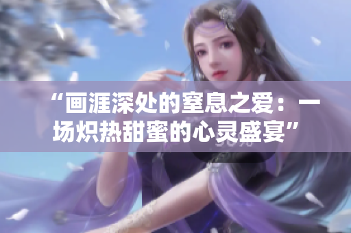 “画涯深处的窒息之爱：一场炽热甜蜜的心灵盛宴”