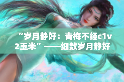 “岁月静好：青梅不经c1v2玉米”——细数岁月静好，青梅不经c1v2玉米。
