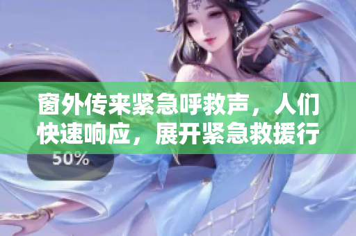 窗外传来紧急呼救声，人们快速响应，展开紧急救援行动