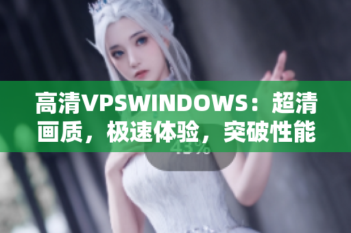 高清VPSWINDOWS：超清画质，极速体验，突破性能瓶颈