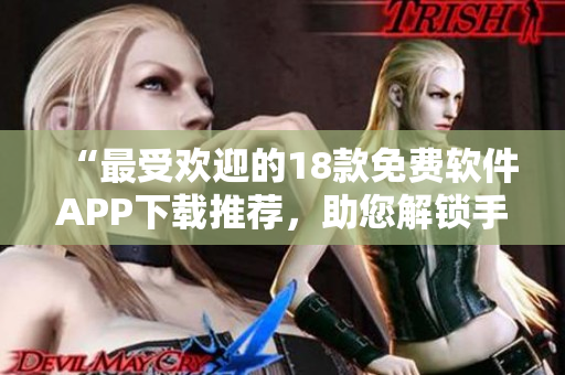 “最受欢迎的18款免费软件APP下载推荐，助您解锁手机新功能”