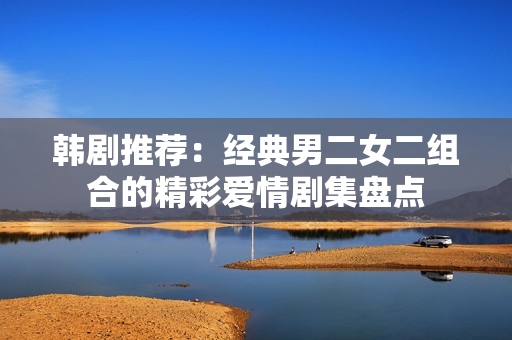 韩剧推荐：经典男二女二组合的精彩爱情剧集盘点