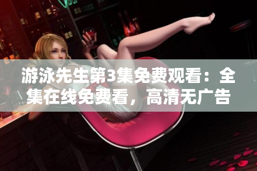 游泳先生第3集免费观看：全集在线免费看，高清无广告