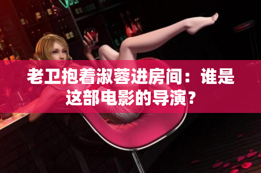 老卫抱着淑蓉进房间：谁是这部电影的导演？