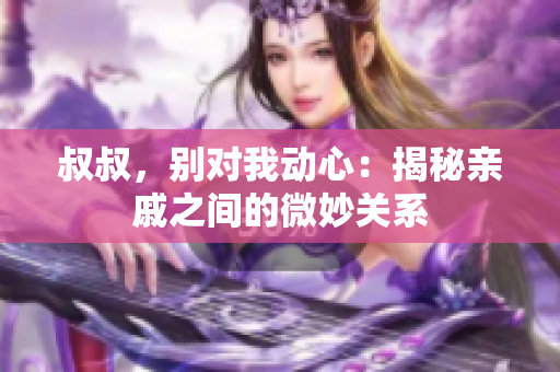 叔叔，别对我动心：揭秘亲戚之间的微妙关系
