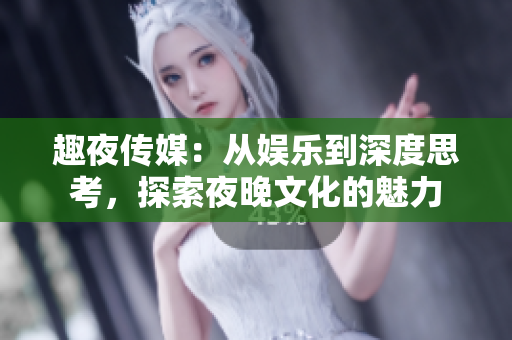 趣夜传媒：从娱乐到深度思考，探索夜晚文化的魅力