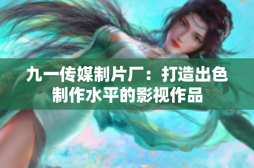 九一传媒制片厂：打造出色制作水平的影视作品