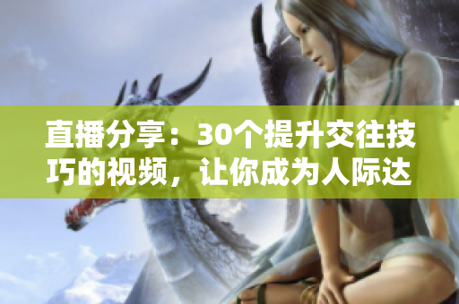 直播分享：30个提升交往技巧的视频，让你成为人际达人