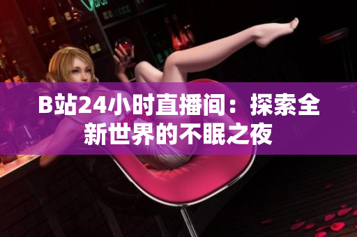 B站24小时直播间：探索全新世界的不眠之夜