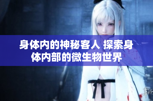 身体内的神秘客人 探索身体内部的微生物世界