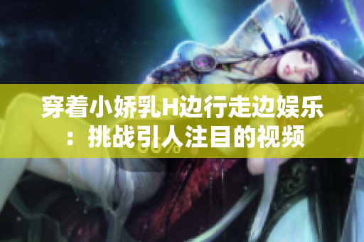 穿着小娇乳H边行走边娱乐：挑战引人注目的视频