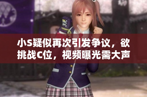 小S疑似再次引发争议，欲挑战C位，视频曝光需大声呼唤关注