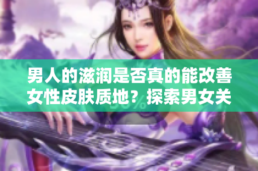 男人的滋润是否真的能改善女性皮肤质地？探索男女关系对皮肤健康的影响