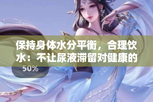 保持身体水分平衡，合理饮水：不让尿液滞留对健康的影响