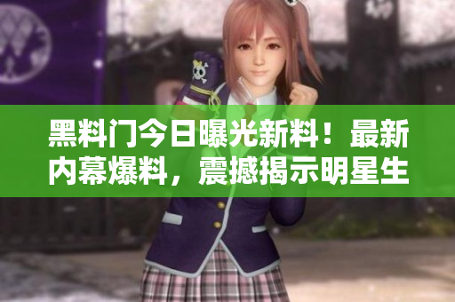 黑料门今日曝光新料！最新内幕爆料，震撼揭示明星生活底层！