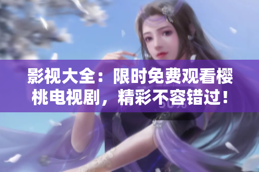 影视大全：限时免费观看樱桃电视剧，精彩不容错过！