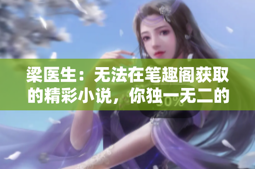 梁医生：无法在笔趣阁获取的精彩小说，你独一无二的阅读之旅