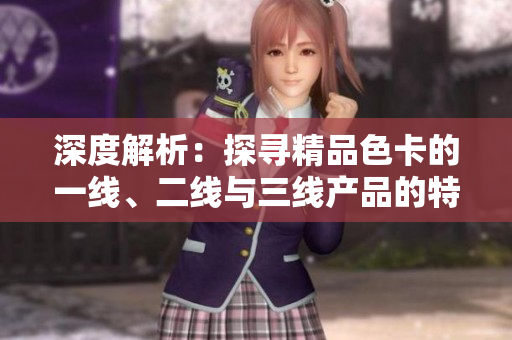 深度解析：探寻精品色卡的一线、二线与三线产品的特色和应用场景
