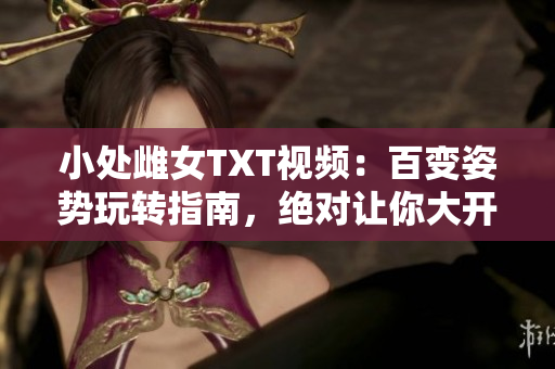 小处雌女TXT视频：百变姿势玩转指南，绝对让你大开眼界！
