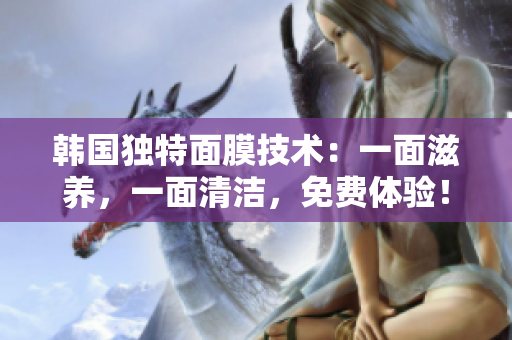 韩国独特面膜技术：一面滋养，一面清洁，免费体验！