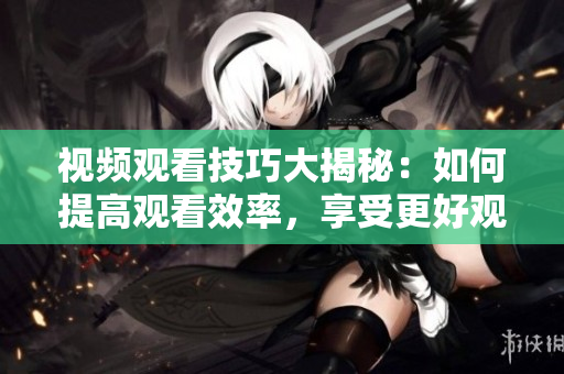 视频观看技巧大揭秘：如何提高观看效率，享受更好观影体验