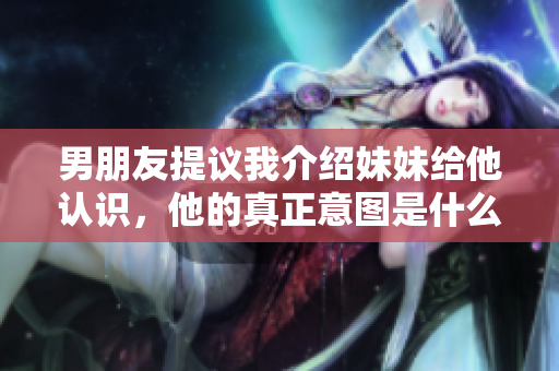男朋友提议我介绍妹妹给他认识，他的真正意图是什么？