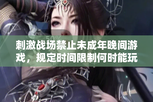 刺激战场禁止未成年晚间游戏，规定时间限制何时能玩