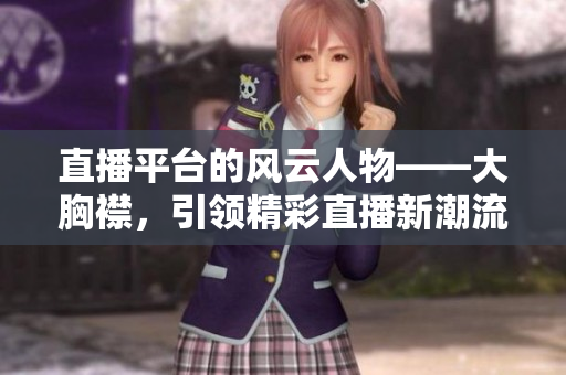 直播平台的风云人物——大胸襟，引领精彩直播新潮流