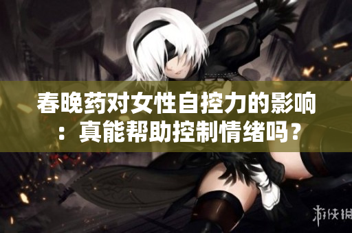 春晚药对女性自控力的影响：真能帮助控制情绪吗？