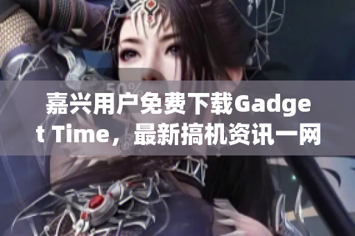 嘉兴用户免费下载Gadget Time，最新搞机资讯一网打尽