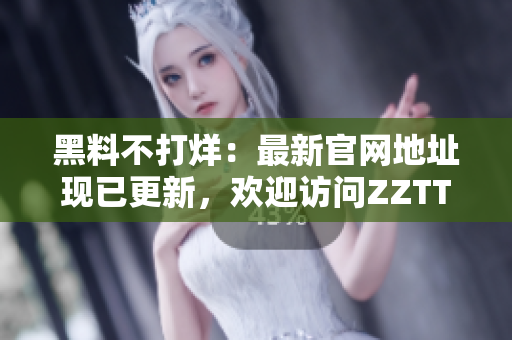 黑料不打烊：最新官网地址现已更新，欢迎访问ZZTT.WIN进行浏览