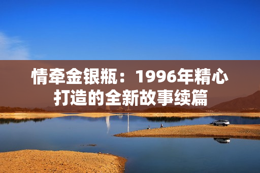 情牵金银瓶：1996年精心打造的全新故事续篇