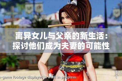 离异女儿与父亲的新生活：探讨他们成为夫妻的可能性