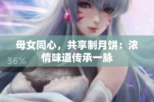 母女同心，共享制月饼：浓情味道传承一脉