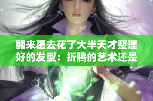 翻来覆去花了大半天才整理好的发型：折腾的艺术还是美丽的成果？