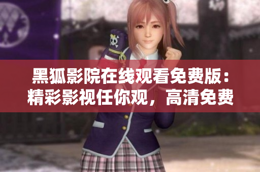 黑狐影院在线观看免费版：精彩影视任你观，高清免费畅享