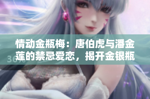 情动金瓶梅：唐伯虎与潘金莲的禁忌爱恋，揭开金银瓶1-5的神秘面纱