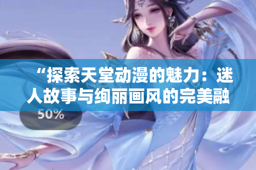 “探索天堂动漫的魅力：迷人故事与绚丽画风的完美融合”