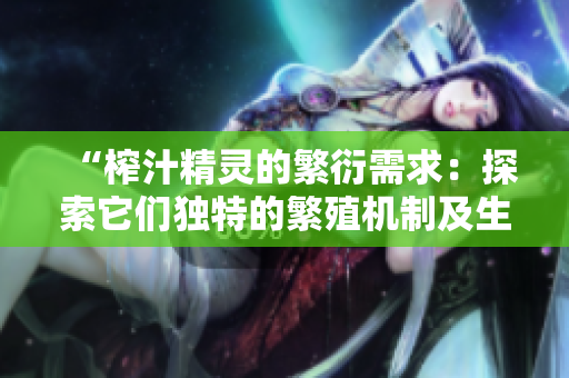 “榨汁精灵的繁衍需求：探索它们独特的繁殖机制及生态适应性”