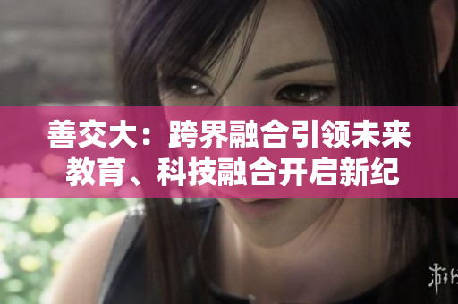 善交大：跨界融合引领未来 教育、科技融合开启新纪元