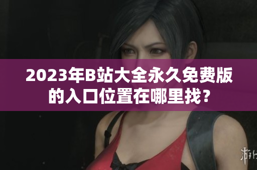 2023年B站大全永久免费版的入口位置在哪里找？